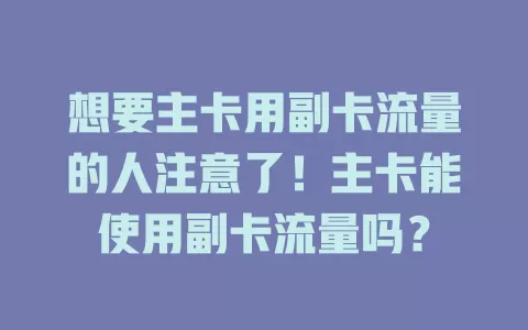 想要主卡用副卡流量的人注意了！主卡能使用副卡流量吗？
