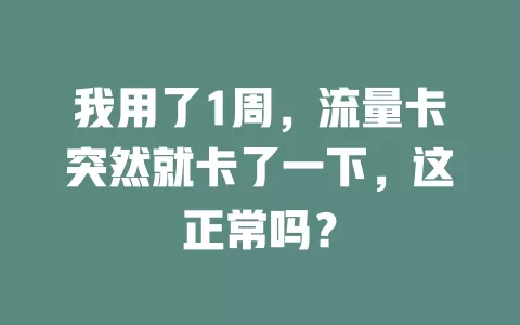 我用了1周，流量卡突然就卡了一下，这正常吗？
