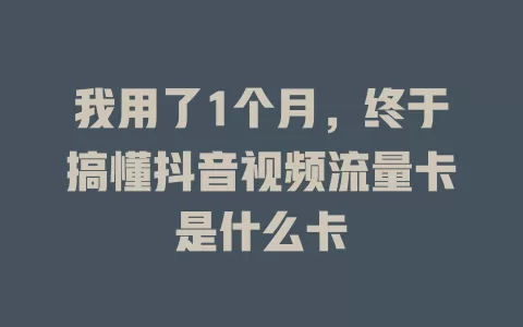 我用了1个月，终于搞懂抖音视频流量卡是什么卡