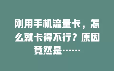 刚用手机流量卡，怎么就卡得不行？原因竟然是……