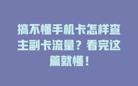 搞不懂手机卡怎样查主副卡流量？看完这篇就懂！