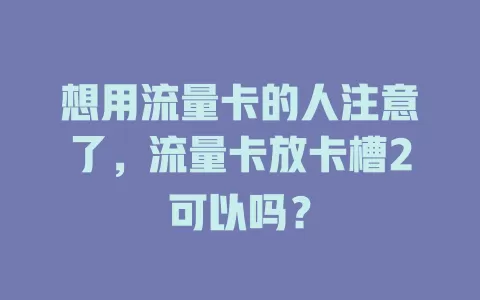想用流量卡的人注意了，流量卡放卡槽2可以吗？