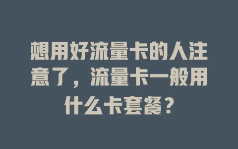 想用好流量卡的人注意了，流量卡一般用什么卡套餐？