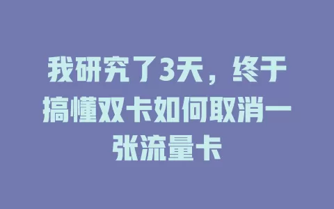 我研究了3天，终于搞懂双卡如何取消一张流量卡