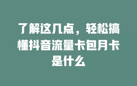 了解这几点，轻松搞懂抖音流量卡包月卡是什么