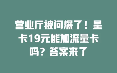营业厅被问爆了！星卡19元能加流量卡吗？答案来了