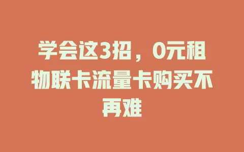 学会这3招，0元租物联卡流量卡购买不再难