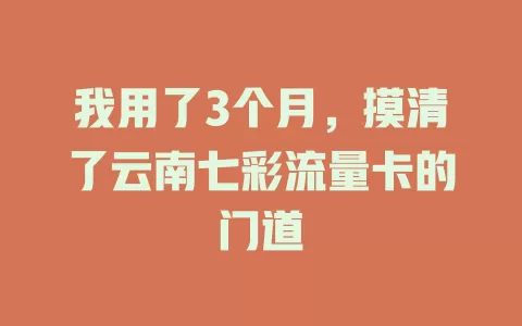 我用了3个月，摸清了云南七彩流量卡的门道