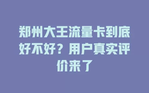 郑州大王流量卡到底好不好？用户真实评价来了