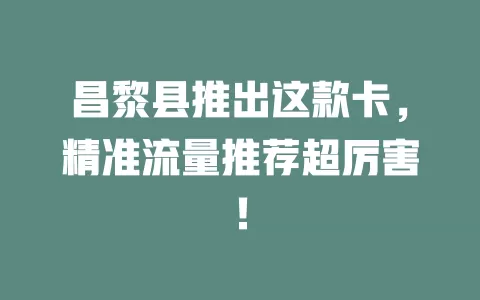 昌黎县推出这款卡，精准流量推荐超厉害！