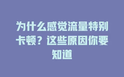 为什么感觉流量特别卡顿？这些原因你要知道