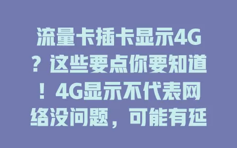 流量卡插卡显示4G？这些要点你要知道！4G显示不代表网络没问题，可能有延迟，超流量有高额费用，设备无法上网可能是设置问题，想有好网络体验，得综合考虑合理用卡