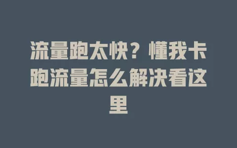 流量跑太快？懂我卡跑流量怎么解决看这里