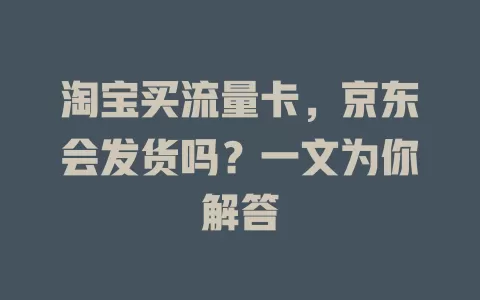 淘宝买流量卡，京东会发货吗？一文为你解答