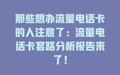 那些想办流量电话卡的人注意了：流量电话卡套路分析报告来了！
