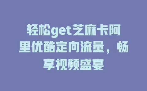 轻松get芝麻卡阿里优酷定向流量，畅享视频盛宴
