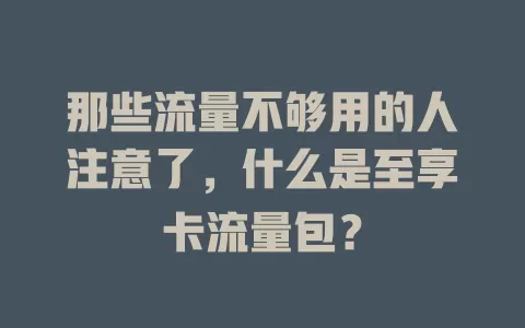 那些流量不够用的人注意了，什么是至享卡流量包？
