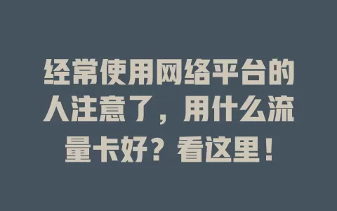 经常使用网络平台的人注意了，用什么流量卡好？看这里！