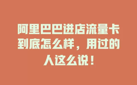 阿里巴巴进店流量卡到底怎么样，用过的人这么说！