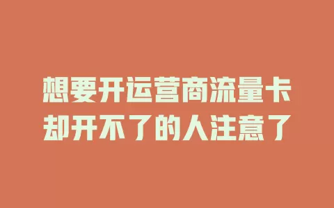 想要开运营商流量卡却开不了的人注意了