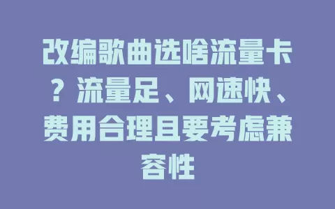 改编歌曲选啥流量卡？流量足、网速快、费用合理且要考虑兼容性