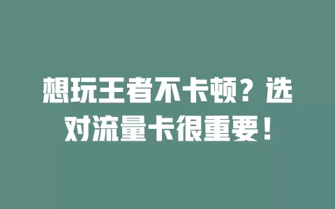 想玩王者不卡顿？选对流量卡很重要！