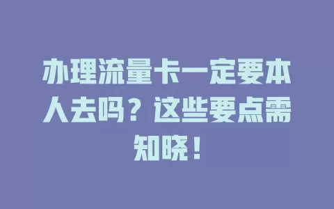 办理流量卡一定要本人去吗？这些要点需知晓！