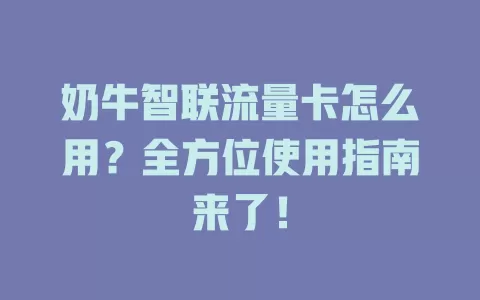 奶牛智联流量卡怎么用？全方位使用指南来了！