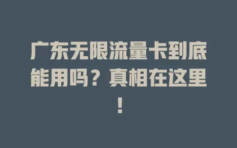广东无限流量卡到底能用吗？真相在这里！