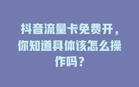 抖音流量卡免费开，你知道具体该怎么操作吗？