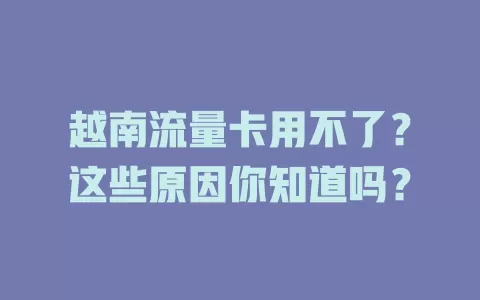越南流量卡用不了？这些原因你知道吗？