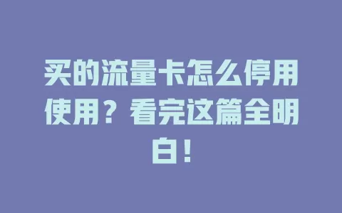买的流量卡怎么停用使用？看完这篇全明白！