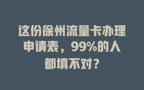 这份徐州流量卡办理申请表，99%的人都填不对？