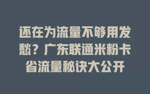 还在为流量不够用发愁？广东联通米粉卡省流量秘诀大公开