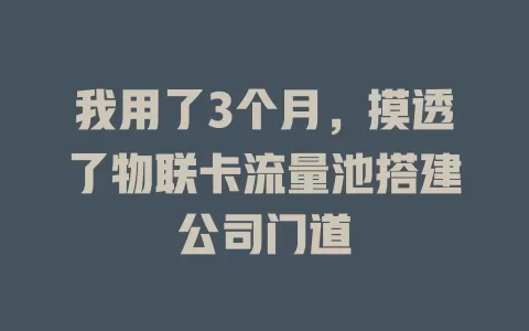 我用了3个月，摸透了物联卡流量池搭建公司门道