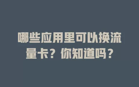 哪些应用里可以换流量卡？你知道吗？