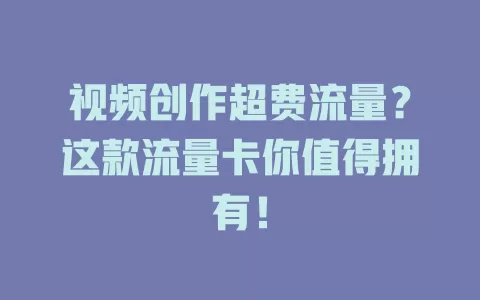 视频创作超费流量？这款流量卡你值得拥有！