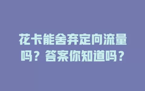 花卡能舍弃定向流量吗？答案你知道吗？