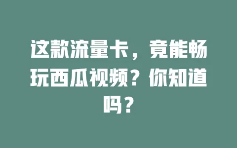 这款流量卡，竟能畅玩西瓜视频？你知道吗？