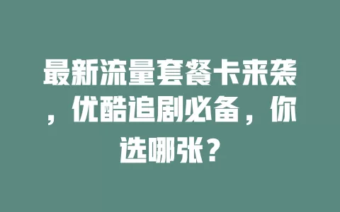 最新流量套餐卡来袭，优酷追剧必备，你选哪张？