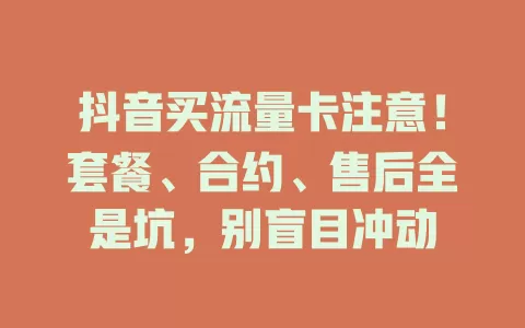 抖音买流量卡注意！套餐、合约、售后全是坑，别盲目冲动