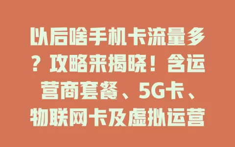 以后啥手机卡流量多？攻略来揭晓！含运营商套餐、5G卡、物联网卡及虚拟运营商卡，选卡要综合考虑需求、预算和覆盖，找到适合自己的高流量卡