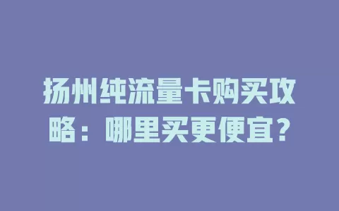 扬州纯流量卡购买攻略：哪里买更便宜？