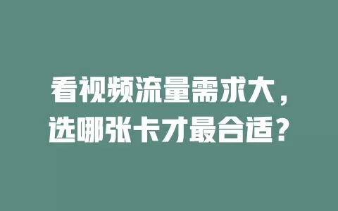 看视频流量需求大，选哪张卡才最合适？