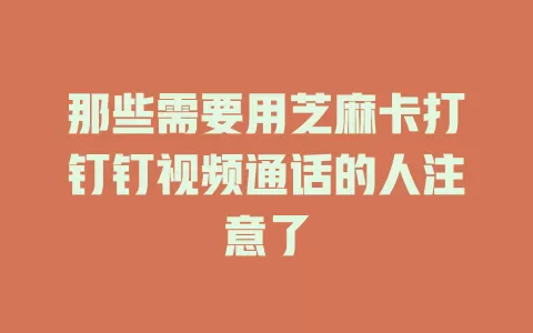 那些需要用芝麻卡打钉钉视频通话的人注意了