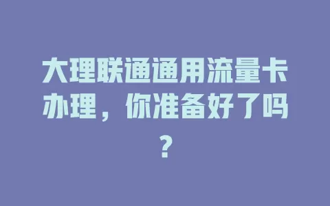 大理联通通用流量卡办理，你准备好了吗？