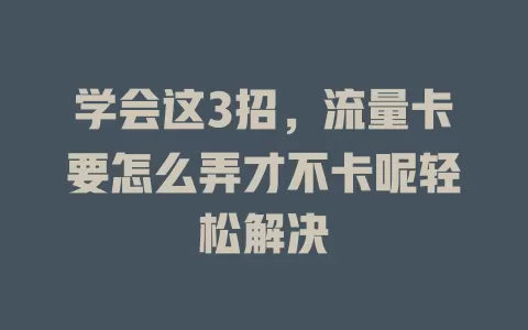 学会这3招，流量卡要怎么弄才不卡呢轻松解决
