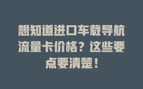 想知道进口车载导航流量卡价格？这些要点要清楚！