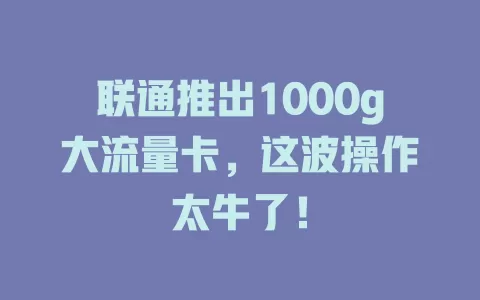 联通推出1000g大流量卡，这波操作太牛了！