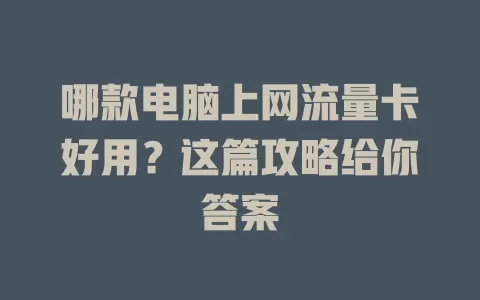 哪款电脑上网流量卡好用？这篇攻略给你答案